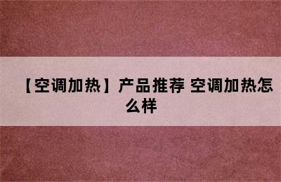 【空调加热】产品推荐 空调加热怎么样